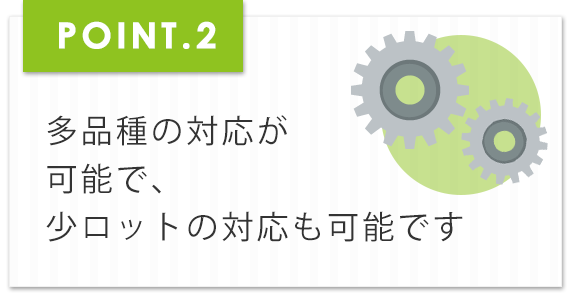多品種の対応が可能で、少ロットの対応も可能です